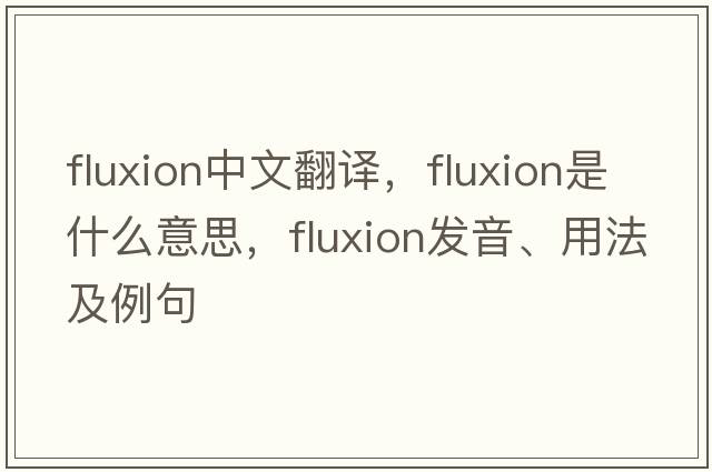 fluxion中文翻譯，fluxion是什么意思，fluxion發(fā)音、用法及例句