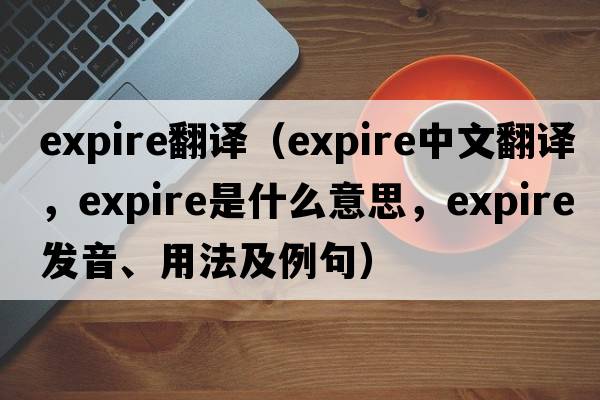 expire翻譯（expire中文翻譯，expire是什么意思，expire發(fā)音、用法及例句）