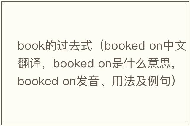 book的過(guò)去式（booked on中文翻譯，booked on是什么意思，booked on發(fā)音、用法及例句）