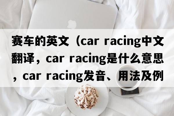 賽車(chē)的英文（car racing中文翻譯，car racing是什么意思，car racing發(fā)音、用法及例句）