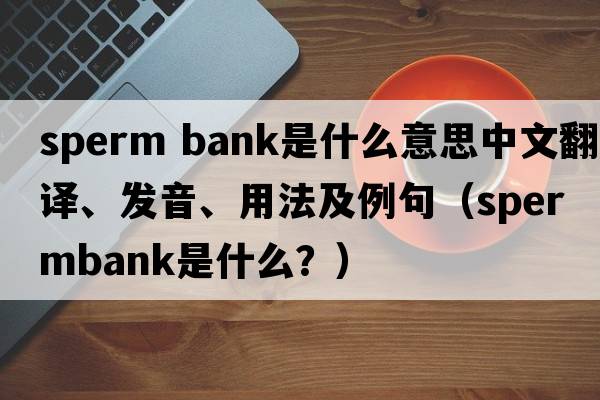 sperm bank是什么意思中文翻譯、發(fā)音、用法及例句（spermbank是什么？）