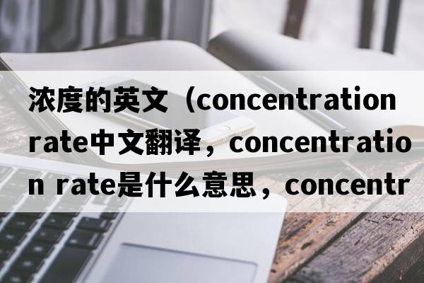 濃度的英文（concentration rate中文翻譯，concentration rate是什么意思，concentration rate發(fā)音、用法及例句）