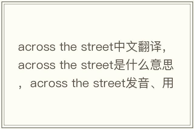 across the street中文翻譯，across the street是什么意思，across the street發(fā)音、用法及例句