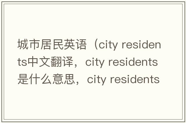 城市居民英語(yǔ)（city residents中文翻譯，city residents是什么意思，city residents發(fā)音、用法及例句）