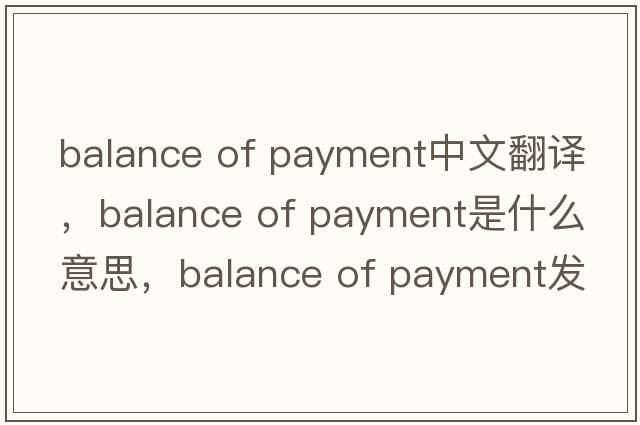 balance of payment中文翻譯，balance of payment是什么意思，balance of payment發(fā)音、用法及例句