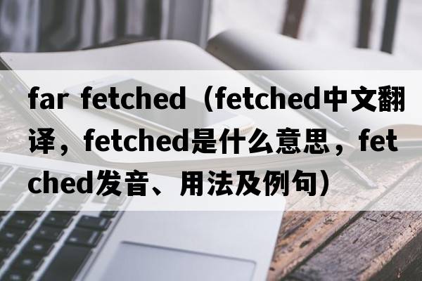 far fetched（fetched中文翻譯，fetched是什么意思，fetched發(fā)音、用法及例句）