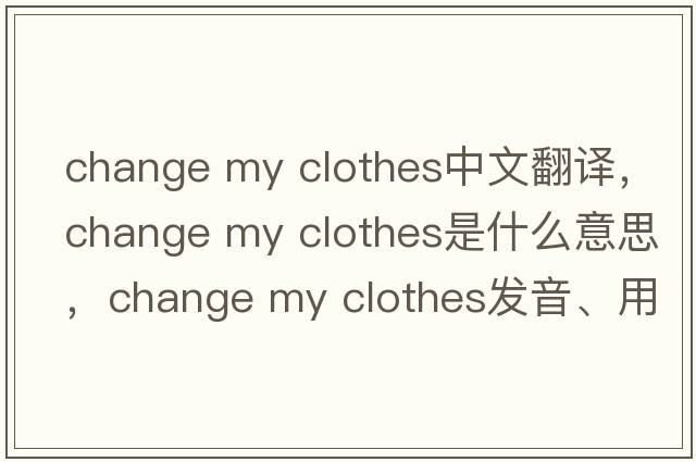 change my clothes中文翻譯，change my clothes是什么意思，change my clothes發(fā)音、用法及例句