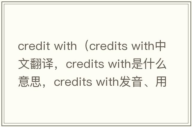 credit with（credits with中文翻譯，credits with是什么意思，credits with發(fā)音、用法及例句）