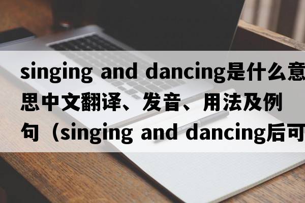 singing and dancing是什么意思中文翻譯、發(fā)音、用法及例句（singing and dancing后可以加什么？）