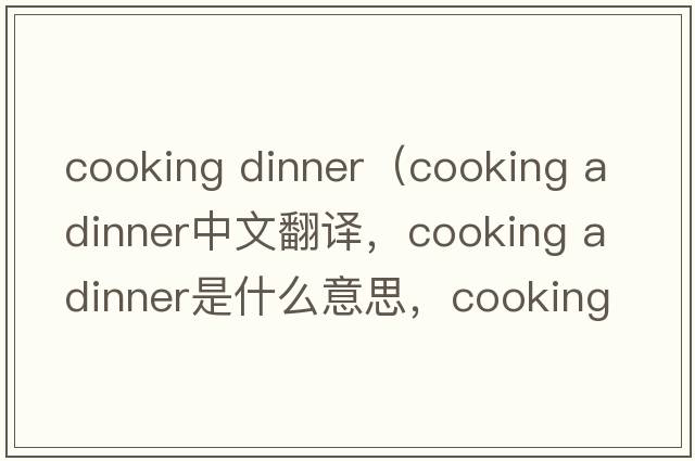 cooking dinner（cooking a dinner中文翻譯，cooking a dinner是什么意思，cooking a dinner發(fā)音、用法及例句）