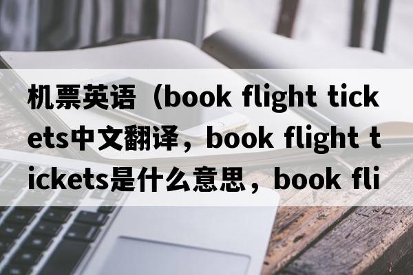 機票英語(yǔ)（book flight tickets中文翻譯，book flight tickets是什么意思，book flight tickets發(fā)音、用法及例句）