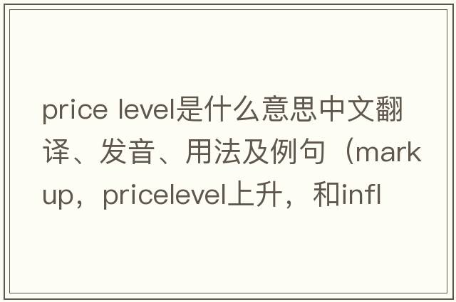 price level是什么意思中文翻譯、發(fā)音、用法及例句（markup，pricelevel上升，和inflation，這三種情況的區別？）