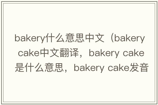 bakery什么意思中文（bakery cake中文翻譯，bakery cake是什么意思，bakery cake發(fā)音、用法及例句）