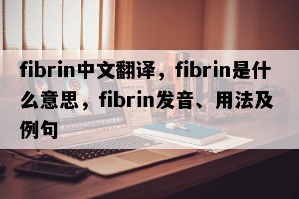 fibrin中文翻譯，fibrin是什么意思，fibrin發(fā)音、用法及例句