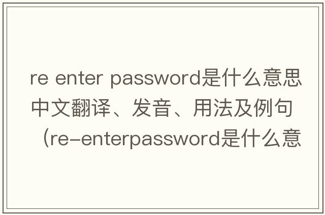 re enter password是什么意思中文翻譯、發(fā)音、用法及例句（Re-enterpassword是什么意思？）