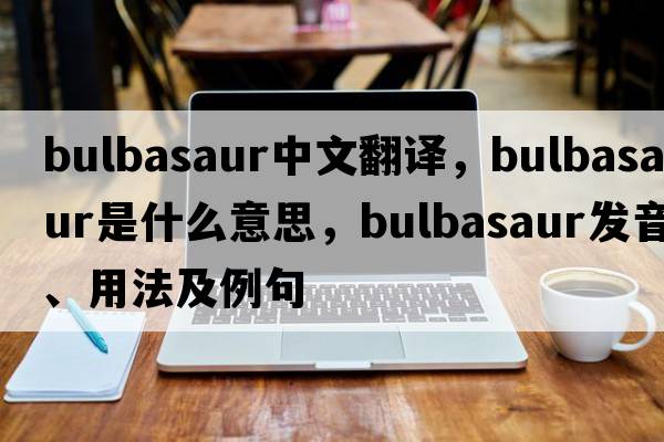 bulbasaur中文翻譯，bulbasaur是什么意思，bulbasaur發(fā)音、用法及例句