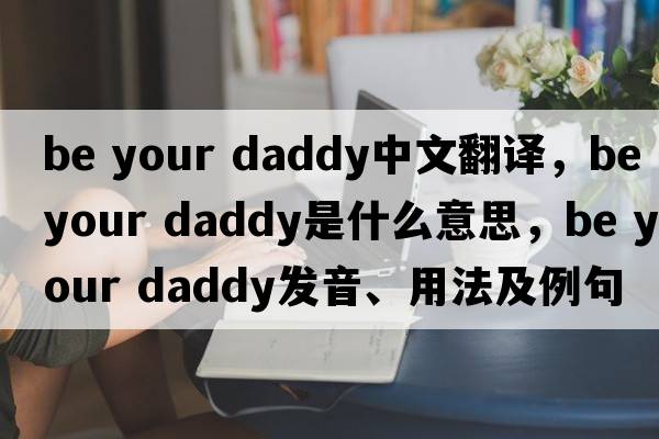be your daddy中文翻譯，be your daddy是什么意思，be your daddy發(fā)音、用法及例句