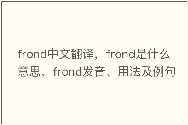 frond中文翻譯，frond是什么意思，frond發(fā)音、用法及例句