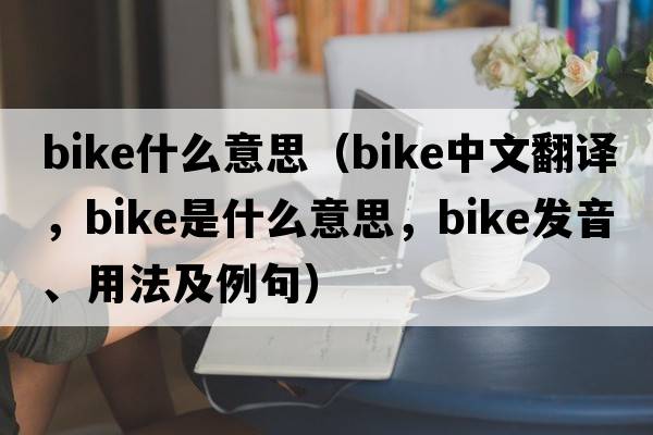 bike什么意思（bike中文翻譯，bike是什么意思，bike發(fā)音、用法及例句）