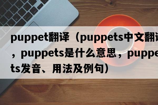 puppet翻譯（puppets中文翻譯，puppets是什么意思，puppets發(fā)音、用法及例句）