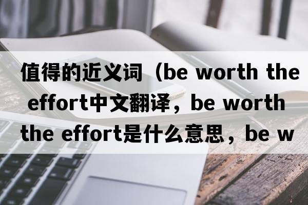 值得的近義詞（be worth the effort中文翻譯，be worth the effort是什么意思，be worth the effort發(fā)音、用法及例句）