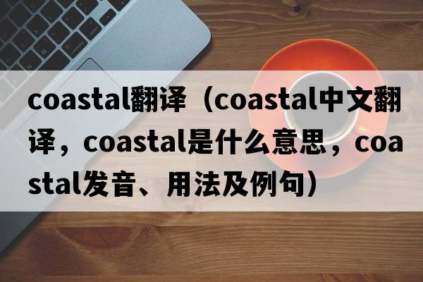 coastal翻譯（coastal中文翻譯，coastal是什么意思，coastal發(fā)音、用法及例句）