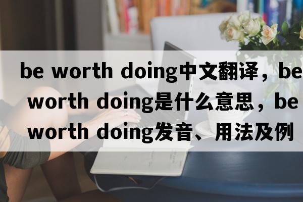 be worth doing中文翻譯，be worth doing是什么意思，be worth doing發(fā)音、用法及例句