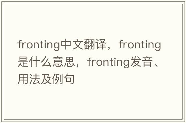 fronting中文翻譯，fronting是什么意思，fronting發(fā)音、用法及例句