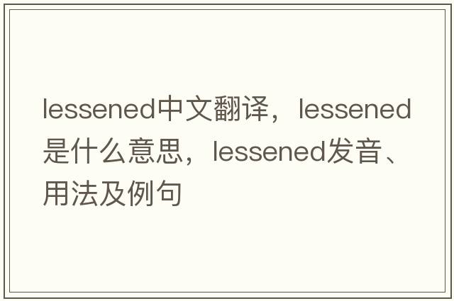 lessened中文翻譯，lessened是什么意思，lessened發(fā)音、用法及例句