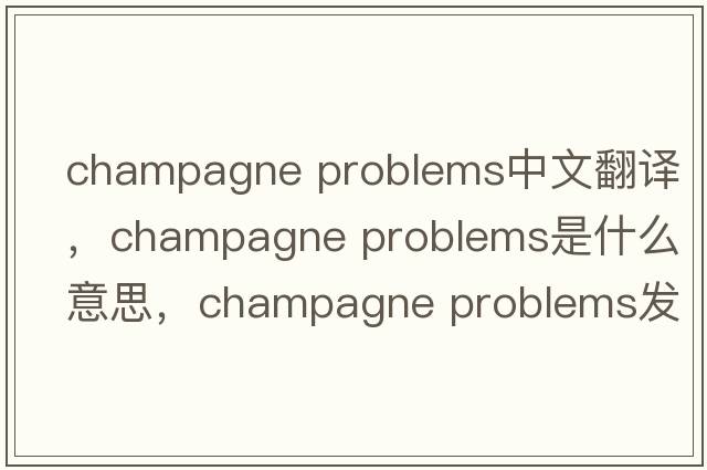 champagne problems中文翻譯，champagne problems是什么意思，champagne problems發(fā)音、用法及例句