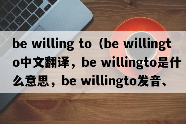 be willing to（be willingto中文翻譯，be willingto是什么意思，be willingto發(fā)音、用法及例句）