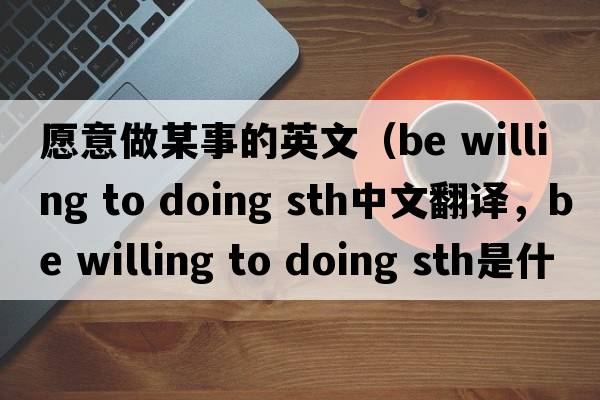 愿意做某事的英文（be willing to doing sth中文翻譯，be willing to doing sth是什么意思，be willing to doing sth發(fā)音、用法及例句）