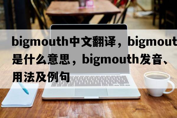 bigmouth中文翻譯，bigmouth是什么意思，bigmouth發(fā)音、用法及例句