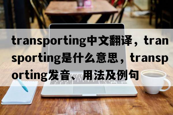 transporting中文翻譯，transporting是什么意思，transporting發(fā)音、用法及例句
