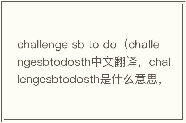 challenge sb to do（challengesbtodosth中文翻譯，challengesbtodosth是什么意思，challengesbtodosth發(fā)音、用法及例句）
