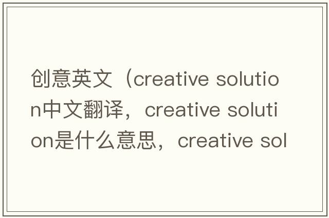 創(chuàng  )意英文（creative solution中文翻譯，creative solution是什么意思，creative solution發(fā)音、用法及例句）