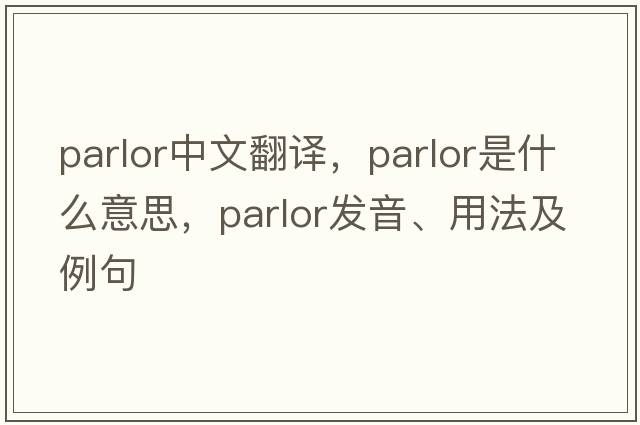 parlor中文翻譯，parlor是什么意思，parlor發(fā)音、用法及例句