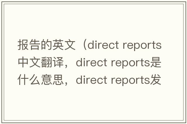 報告的英文（direct reports中文翻譯，direct reports是什么意思，direct reports發(fā)音、用法及例句）