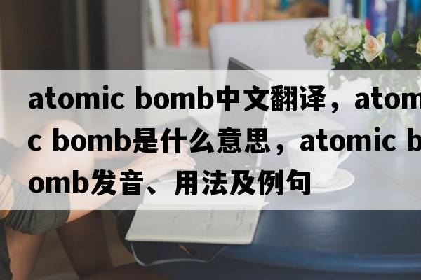atomic bomb中文翻譯，atomic bomb是什么意思，atomic bomb發(fā)音、用法及例句