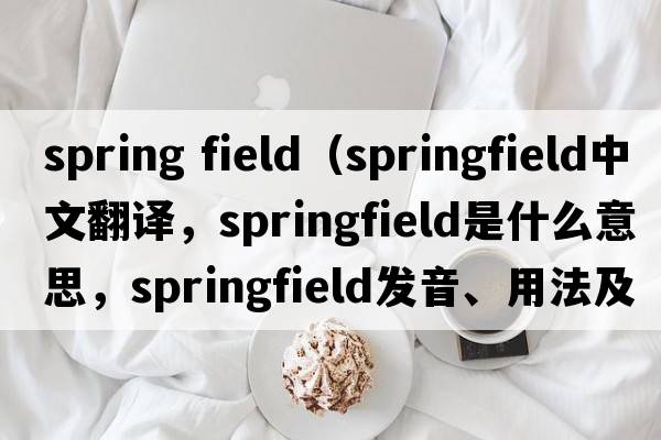 spring field（Springfield中文翻譯，Springfield是什么意思，Springfield發(fā)音、用法及例句）