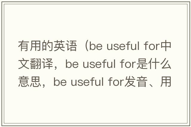 有用的英語(yǔ)（be useful for中文翻譯，be useful for是什么意思，be useful for發(fā)音、用法及例句）