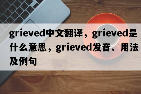 grieved中文翻譯，grieved是什么意思，grieved發(fā)音、用法及例句