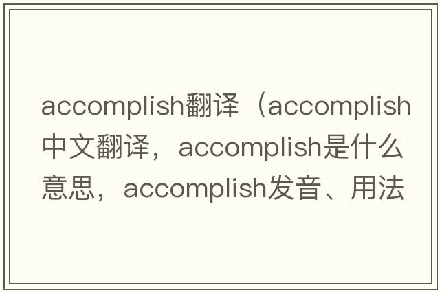 accomplish翻譯（accomplish中文翻譯，accomplish是什么意思，accomplish發(fā)音、用法及例句）