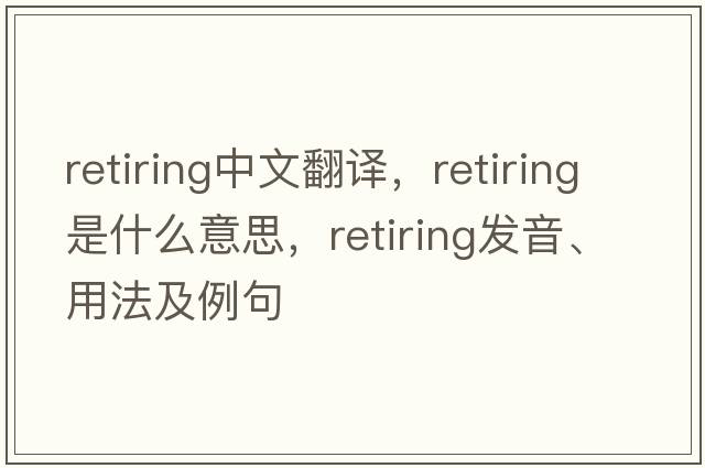 retiring中文翻譯，retiring是什么意思，retiring發(fā)音、用法及例句