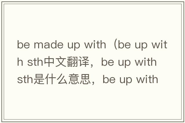 be made up with（be up with sth中文翻譯，be up with sth是什么意思，be up with sth發(fā)音、用法及例句）