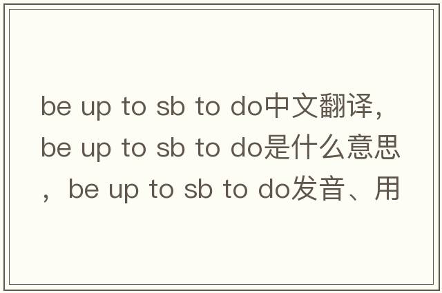 be up to sb to do中文翻譯，be up to sb to do是什么意思，be up to sb to do發(fā)音、用法及例句