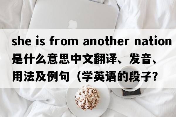 she is from another nation是什么意思中文翻譯、發(fā)音、用法及例句（學(xué)英語(yǔ)的段子？）