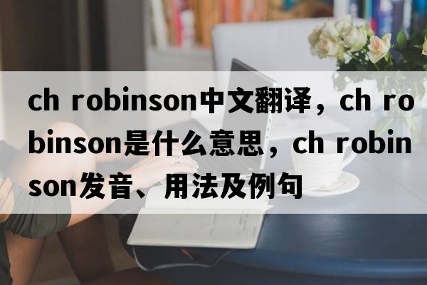 ch robinson中文翻譯，ch robinson是什么意思，ch robinson發(fā)音、用法及例句