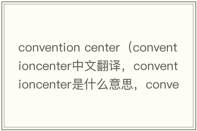 convention center（conventioncenter中文翻譯，conventioncenter是什么意思，conventioncenter發(fā)音、用法及例句）