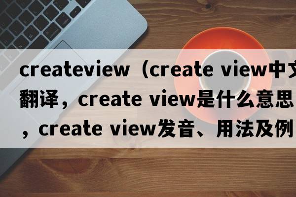 createview（create view中文翻譯，create view是什么意思，create view發(fā)音、用法及例句）